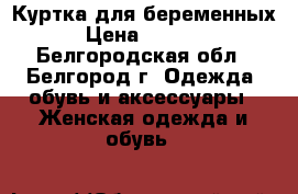 Куртка для беременных › Цена ­ 5 000 - Белгородская обл., Белгород г. Одежда, обувь и аксессуары » Женская одежда и обувь   